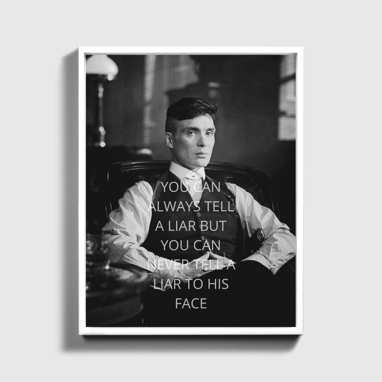 YOU CAN ALWAYS TELL A LIAR BUT YOU CAN NEVER TELL A LIAR TO HIS FACE - Tommy Shelby