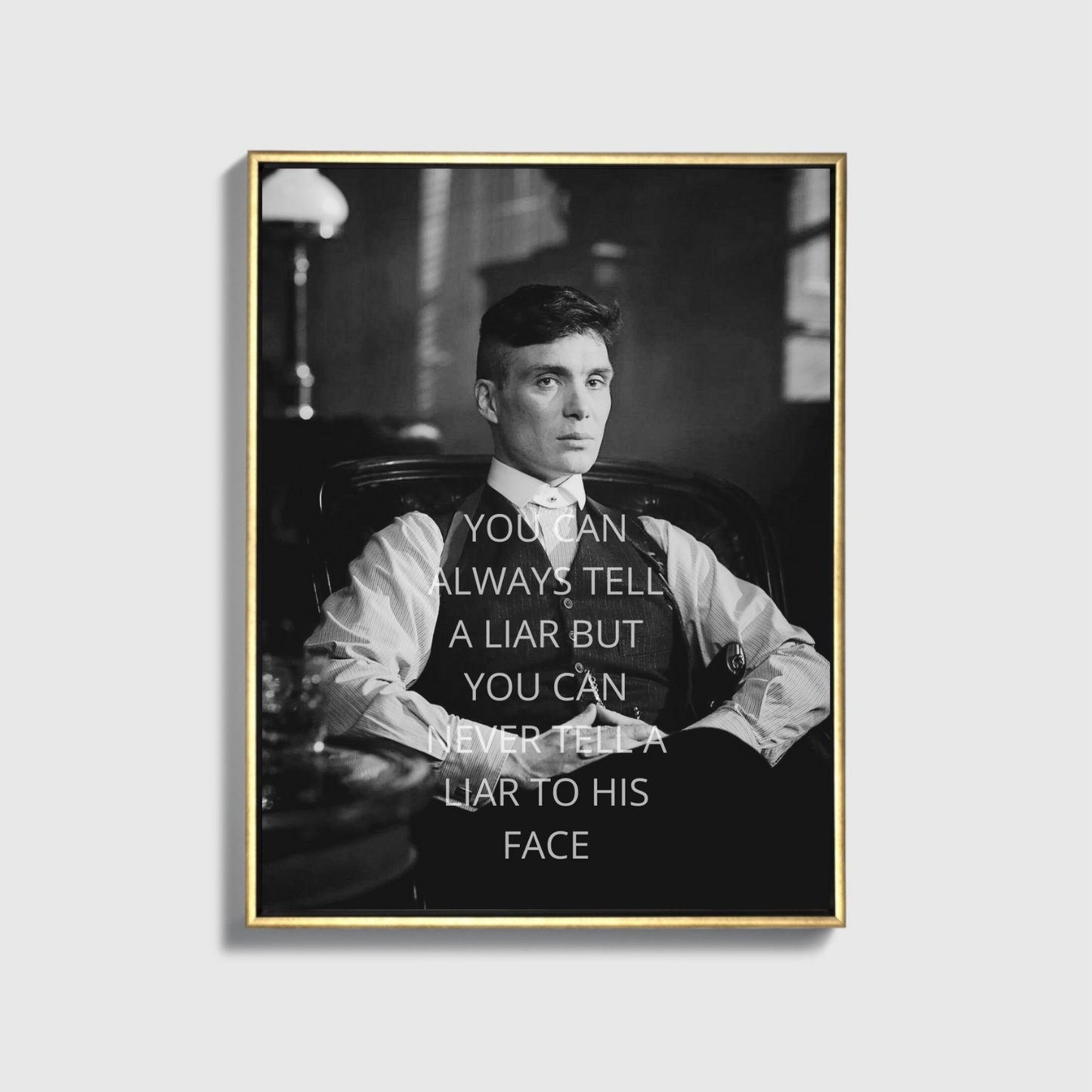 YOU CAN ALWAYS TELL A LIAR BUT YOU CAN NEVER TELL A LIAR TO HIS FACE - Tommy Shelby