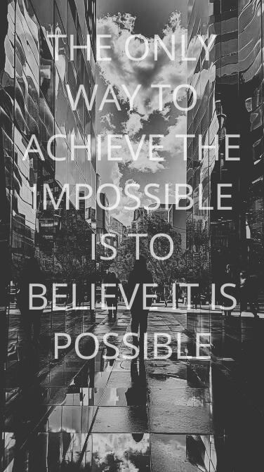 THE ONLY WAY TO ACHIEVE THE IMPOSSIBLE IS TO BELIEVE IT IS POSSIBLE