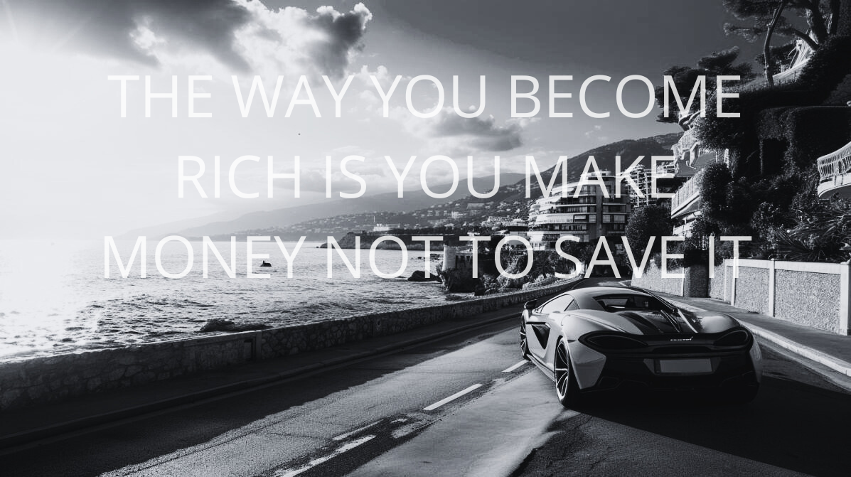 THE WAY YOU BECOME RICH YOU MAKE MONEY NOT SAVE IT