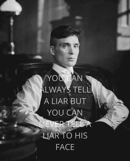 YOU CAN ALWAYS TELL A LIAR BUT YOU CAN NEVER TELL A LIAR TO HIS FACE - Tommy Shelby